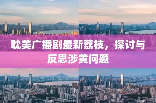 耽美廣播劇最新荔枝，探討與反思涉黃問題