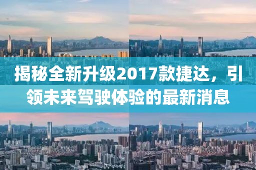 揭秘全新升級(jí)2017款捷達(dá)，引領(lǐng)未來駕駛體驗(yàn)的最新消息