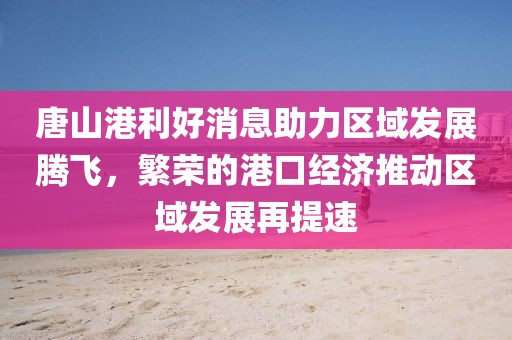 唐山港利好消息助力區(qū)域發(fā)展騰飛，繁榮的港口經(jīng)濟(jì)推動(dòng)區(qū)域發(fā)展再提速