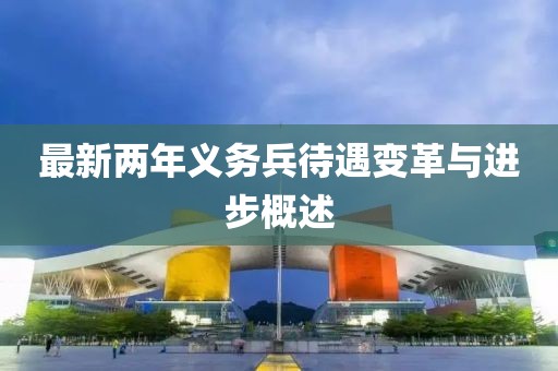 最新兩年義務(wù)兵待遇變革與進步概述