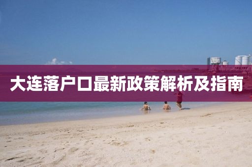 大連落戶口最新政策解析及指南