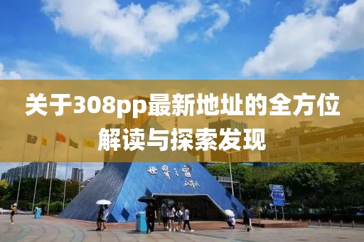 關(guān)于308pp最新地址的全方位解讀與探索發(fā)現(xiàn)