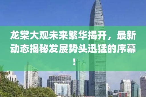 龍?zhí)拇笥^未來繁華揭開，最新動態(tài)揭秘發(fā)展勢頭迅猛的序幕！