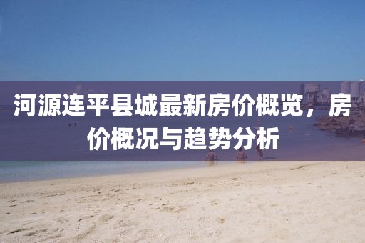 河源連平縣城最新房價(jià)概覽，房價(jià)概況與趨勢(shì)分析