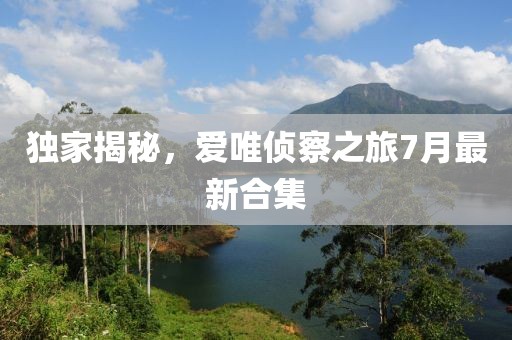 獨(dú)家揭秘，愛唯偵察之旅7月最新合集