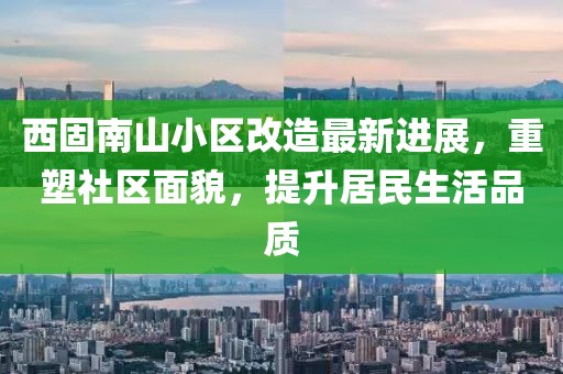 西固南山小區(qū)改造最新進(jìn)展，重塑社區(qū)面貌，提升居民生活品質(zhì)