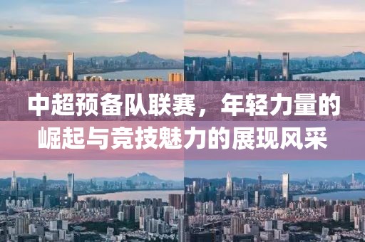 中超預(yù)備隊(duì)聯(lián)賽，年輕力量的崛起與競(jìng)技魅力的展現(xiàn)風(fēng)采