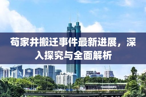 茍家井搬遷事件最新進(jìn)展，深入探究與全面解析