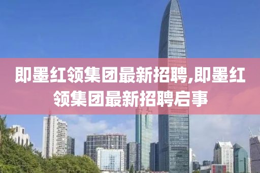 即墨紅領(lǐng)集團(tuán)最新招聘,即墨紅領(lǐng)集團(tuán)最新招聘啟事