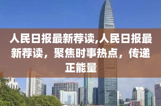 人民日報最新薦讀,人民日報最新薦讀，聚焦時事熱點，傳遞正能量