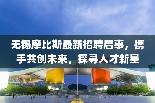 無(wú)錫摩比斯最新招聘啟事，攜手共創(chuàng)未來(lái)，探尋人才新星