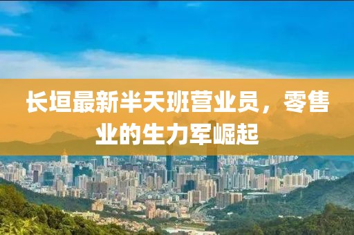 長(zhǎng)垣最新半天班營(yíng)業(yè)員，零售業(yè)的生力軍崛起