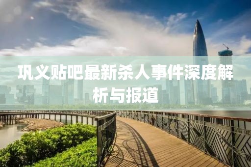 鞏義貼吧最新殺人事件深度解析與報(bào)道