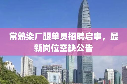 常熟染廠跟單員招聘啟事，最新崗位空缺公告