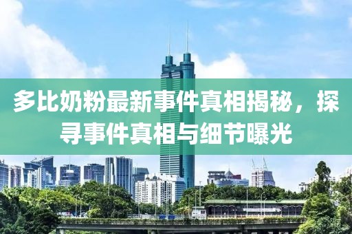 多比奶粉最新事件真相揭秘，探尋事件真相與細(xì)節(jié)曝光
