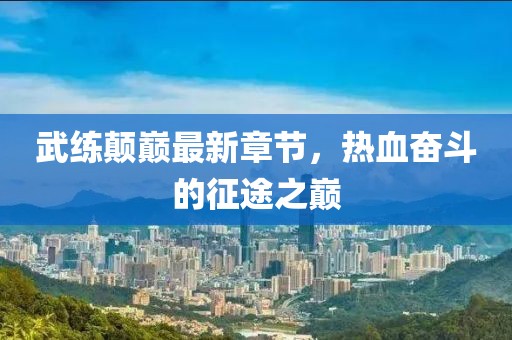 武練顛巔最新章節(jié)，熱血奮斗的征途之巔