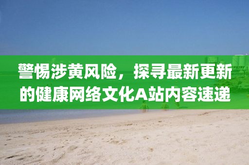 警惕涉黃風(fēng)險(xiǎn)，探尋最新更新的健康網(wǎng)絡(luò)文化A站內(nèi)容速遞