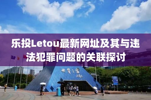 樂投Letou最新網(wǎng)址及其與違法犯罪問題的關(guān)聯(lián)探討