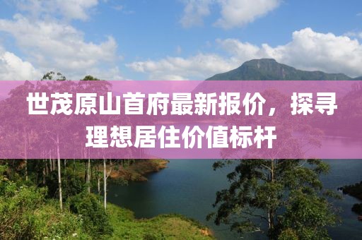 世茂原山首府最新報(bào)價(jià)，探尋理想居住價(jià)值標(biāo)桿
