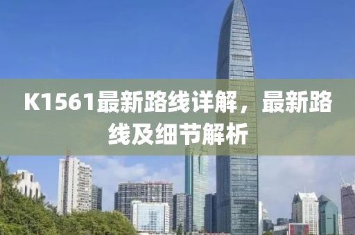 K1561最新路線詳解，最新路線及細節(jié)解析