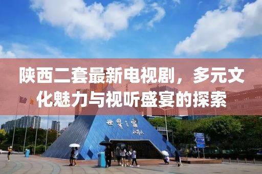 陜西二套最新電視劇，多元文化魅力與視聽盛宴的探索