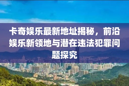 卡奇娛樂最新地址揭秘，前沿娛樂新領(lǐng)地與潛在違法犯罪問題探究