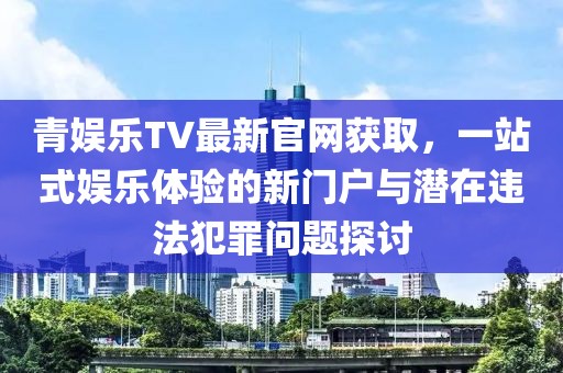 青娛樂(lè)TV最新官網(wǎng)獲取，一站式娛樂(lè)體驗(yàn)的新門戶與潛在違法犯罪問(wèn)題探討