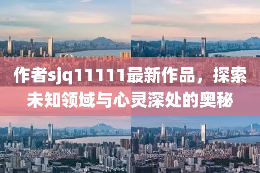 作者sjq11111最新作品，探索未知領(lǐng)域與心靈深處的奧秘