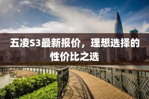 五凌S3最新報(bào)價(jià)，理想選擇的性價(jià)比之選