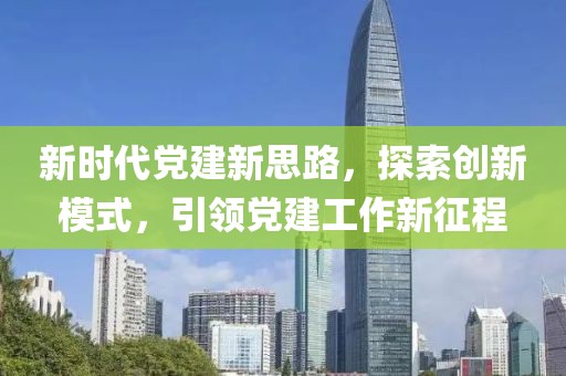 新時代黨建新思路，探索創(chuàng)新模式，引領(lǐng)黨建工作新征程