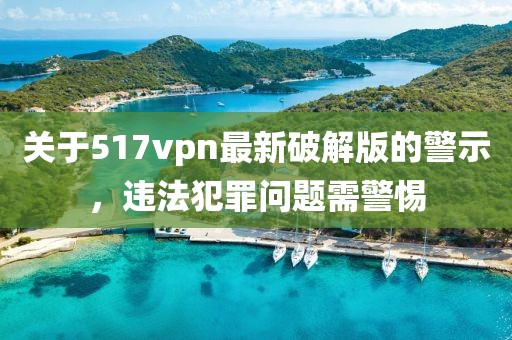 關(guān)于517vpn最新破解版的警示，違法犯罪問題需警惕