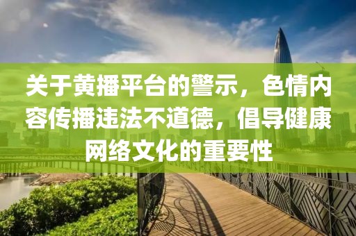 關(guān)于黃播平臺的警示，色情內(nèi)容傳播違法不道德，倡導(dǎo)健康網(wǎng)絡(luò)文化的重要性