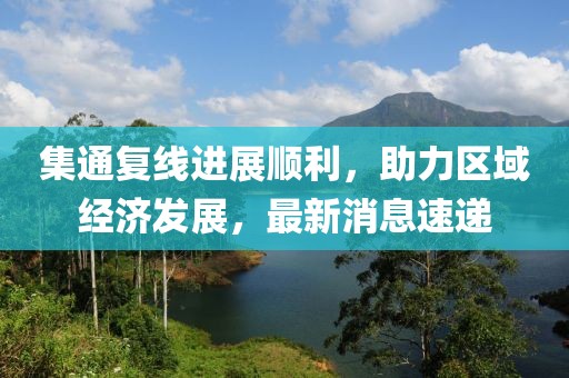 集通復(fù)線進(jìn)展順利，助力區(qū)域經(jīng)濟(jì)發(fā)展，最新消息速遞