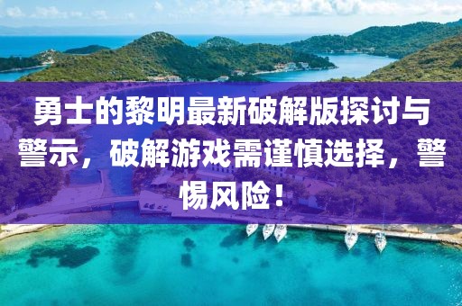 勇士的黎明最新破解版探討與警示，破解游戲需謹(jǐn)慎選擇，警惕風(fēng)險！