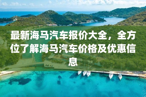 最新海馬汽車報(bào)價(jià)大全，全方位了解海馬汽車價(jià)格及優(yōu)惠信息