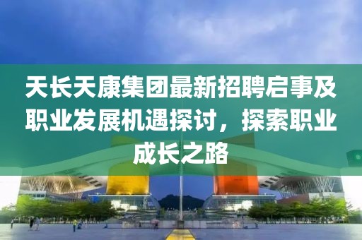 天長(zhǎng)天康集團(tuán)最新招聘啟事及職業(yè)發(fā)展機(jī)遇探討，探索職業(yè)成長(zhǎng)之路