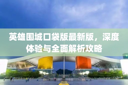 英雄圍城口袋版最新版，深度體驗(yàn)與全面解析攻略