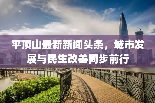 平頂山最新新聞頭條，城市發(fā)展與民生改善同步前行