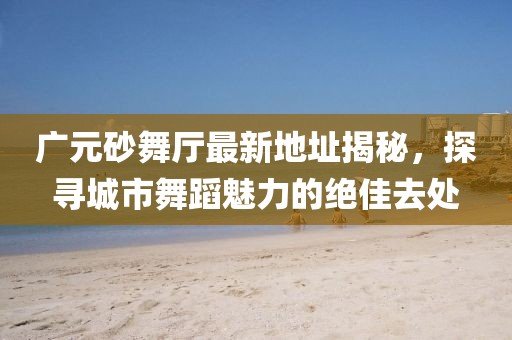 廣元砂舞廳最新地址揭秘，探尋城市舞蹈魅力的絕佳去處