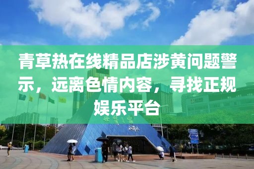 青草熱在線精品店涉黃問(wèn)題警示，遠(yuǎn)離色情內(nèi)容，尋找正規(guī)娛樂(lè)平臺(tái)