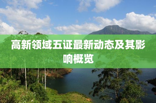 高新領(lǐng)域五證最新動態(tài)及其影響概覽