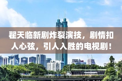 翟天臨新劇炸裂演技，劇情扣人心弦，引人入勝的電視??！