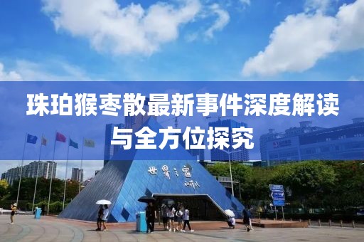 珠珀猴棗散最新事件深度解讀與全方位探究