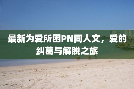 最新為愛(ài)所困PN同人文，愛(ài)的糾葛與解脫之旅