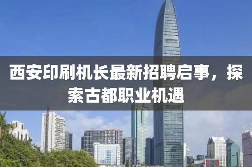 西安印刷機(jī)長(zhǎng)最新招聘啟事，探索古都職業(yè)機(jī)遇