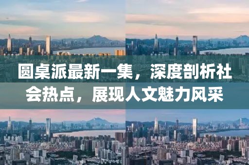 圓桌派最新一集，深度剖析社會(huì)熱點(diǎn)，展現(xiàn)人文魅力風(fēng)采