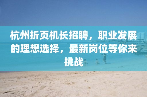 杭州折頁機(jī)長招聘，職業(yè)發(fā)展的理想選擇，最新崗位等你來挑戰(zhàn)