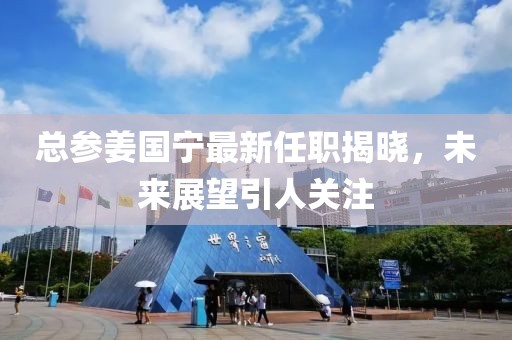 總參姜國寧最新任職揭曉，未來展望引人關(guān)注