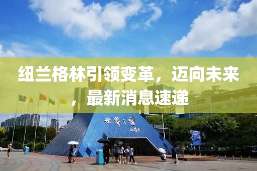 紐蘭格林引領(lǐng)變革，邁向未來，最新消息速遞