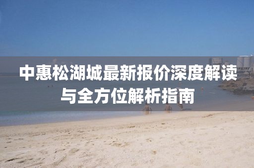 中惠松湖城最新報(bào)價(jià)深度解讀與全方位解析指南